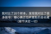 我对比了20个样本，发现我对比了很多账号：糖心真正拉开差距的是收藏（细节决定一切）