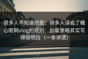很多人不知道的是：很多人误会了糖心官网vlog的规则：加载策略其实写得很明白（一条讲透）