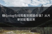 糖心vlog在线观看到底适合谁？从片单就能看出来