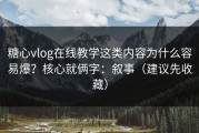糖心vlog在线教学这类内容为什么容易爆？核心就俩字：叙事（建议先收藏）