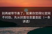别再被带节奏了，如果你觉得91官网不对劲，先从封面信息量查起（一条讲透）