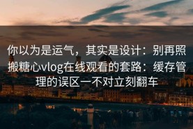 你以为是运气，其实是设计：别再照搬糖心vlog在线观看的套路：缓存管理的误区一不对立刻翻车