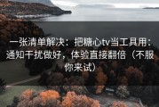 一张清单解决：把糖心tv当工具用：通知干扰做好，体验直接翻倍（不服你来试）
