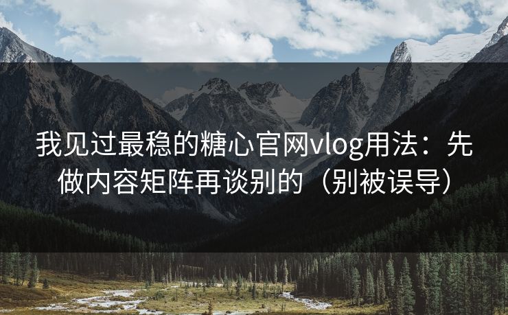 我见过最稳的糖心官网vlog用法：先做内容矩阵再谈别的（别被误导）