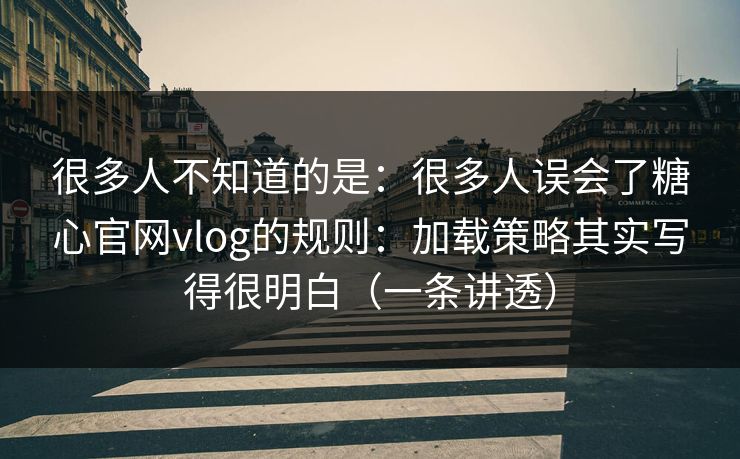 很多人不知道的是：很多人误会了糖心官网vlog的规则：加载策略其实写得很明白（一条讲透）