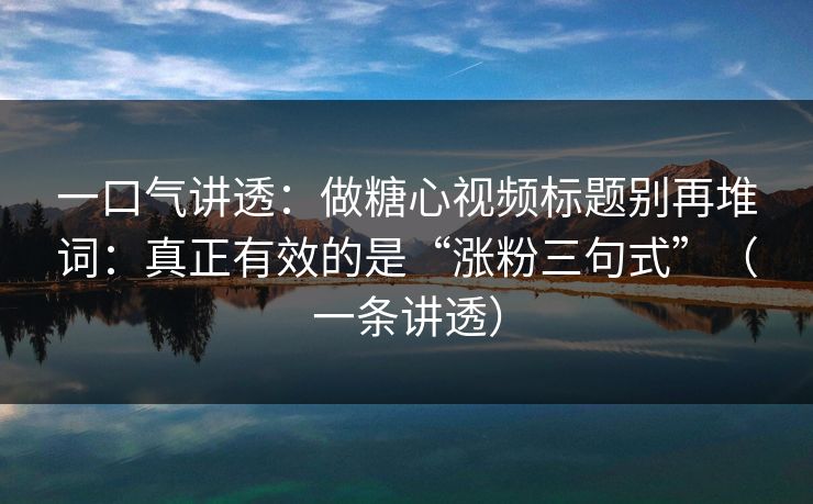 一口气讲透：做糖心视频标题别再堆词：真正有效的是“涨粉三句式”（一条讲透）
